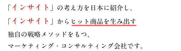 「インサイト」を核にしたマーケティング戦略メソッド をもつ、日本で唯一のコンサルティング会社です。